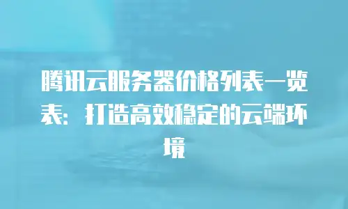 腾讯云服务器价格列表一览表：打造高效稳定的云端环境
