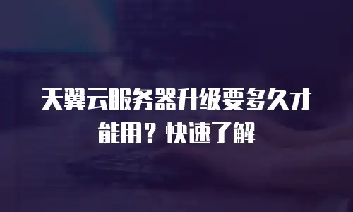 天翼云服务器升级要多久才能用？快速了解