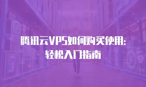 腾讯云VPS如何购买使用：轻松入门指南