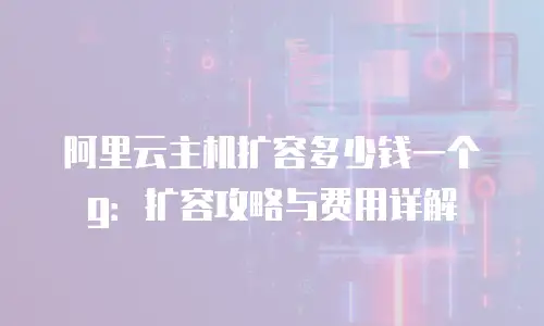 阿里云主机扩容多少钱一个g：扩容攻略与费用详解