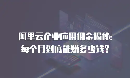 阿里云企业应用佣金揭秘：每个月到底能赚多少钱？