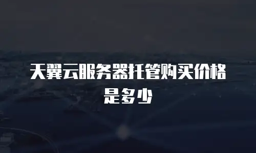 天翼云服务器托管购买价格是多少