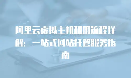 阿里云虚拟主机租用流程详解：一站式网站托管服务指南