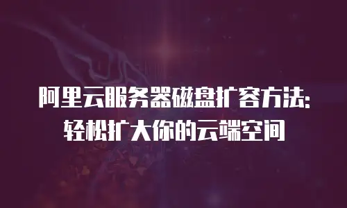 阿里云服务器磁盘扩容方法:轻松扩大你的云端空间