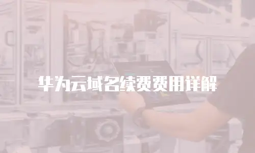 华为云域名续费费用详解