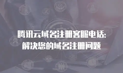 腾讯云域名注册客服电话：解决您的域名注册问题