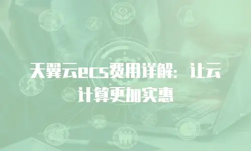 天翼云ecs费用详解：让云计算更加实惠