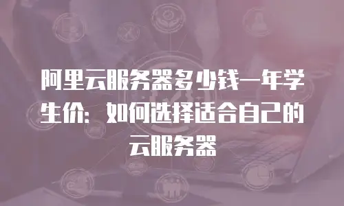 阿里云服务器多少钱一年学生价：如何选择适合自己的云服务器