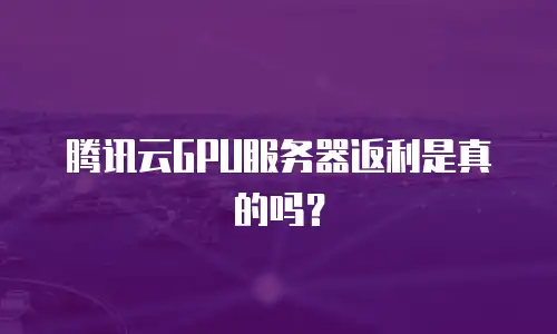 腾讯云GPU服务器返利是真的吗？