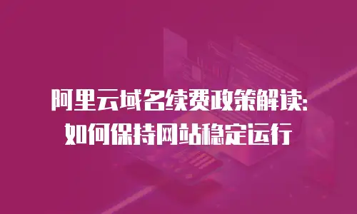 阿里云域名续费政策解读：如何保持网站稳定运行