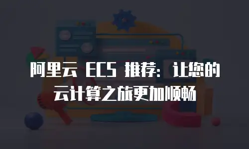 阿里云 ECS 推荐：让您的云计算之旅更加顺畅