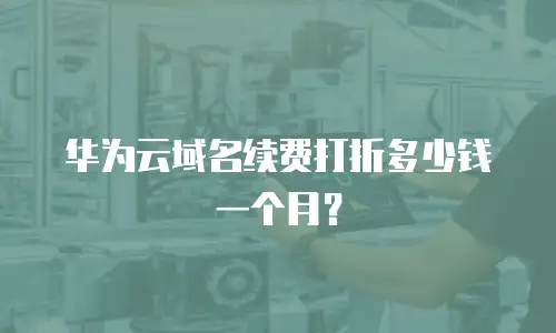 华为云域名续费打折多少钱一个月？