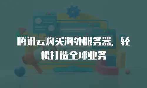 腾讯云购买海外服务器，轻松打造全球业务