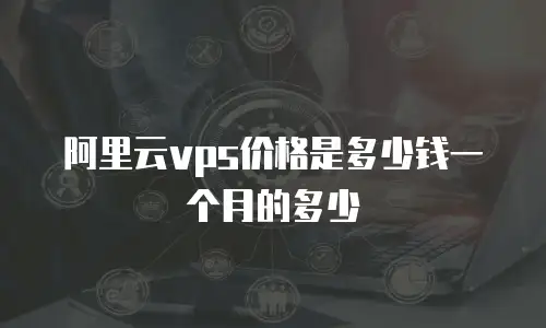 阿里云vps价格是多少钱一个月的多少