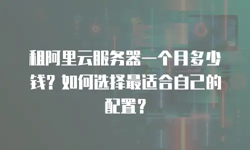 租阿里云服务器一个月多少钱？如何选择最适合自己的配置？