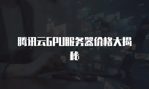 腾讯云GPU服务器价格大揭秘