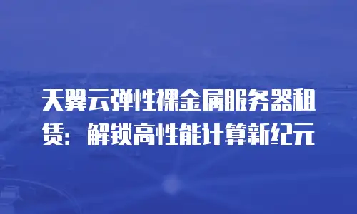 天翼云弹性裸金属服务器租赁：解锁高性能计算新纪元