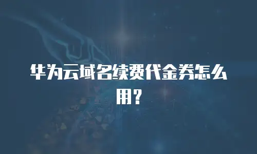 华为云域名续费代金券怎么用？