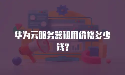 华为云服务器租用价格多少钱？