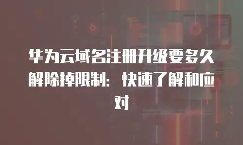 华为云域名注册升级要多久解除掉限制：快速了解和应对