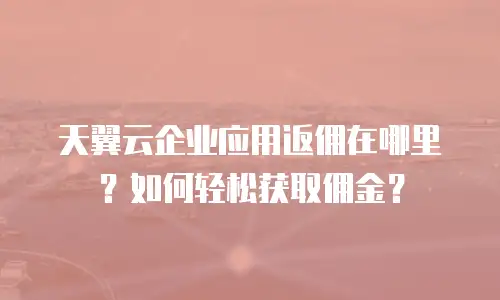 天翼云企业应用返佣在哪里？如何轻松获取佣金？