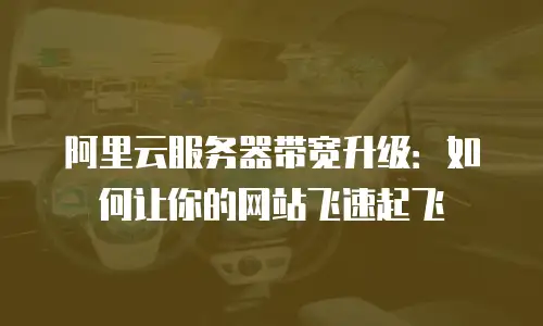 阿里云服务器带宽升级：如何让你的网站飞速起飞