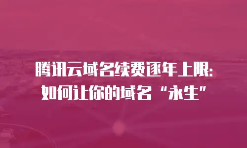腾讯云域名续费逐年上限：如何让你的域名&ldquo;永生&rdquo;