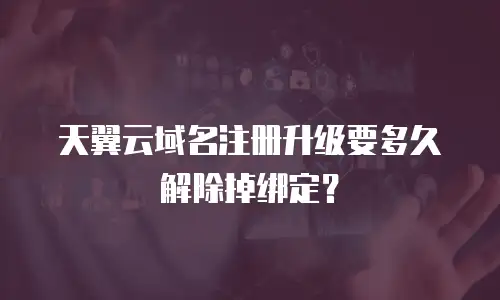 天翼云域名注册升级要多久解除掉绑定？
