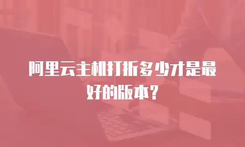 阿里云主机打折多少才是最好的版本？