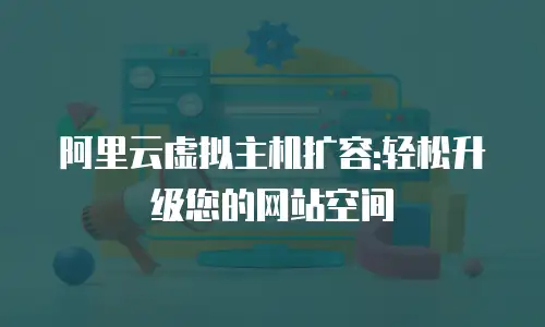 阿里云虚拟主机扩容:轻松升级您的网站空间