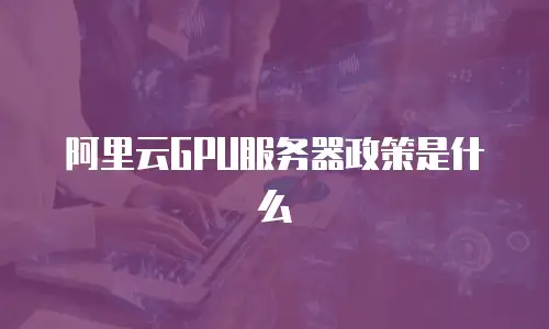 阿里云GPU服务器政策是什么
