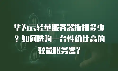 华为云轻量服务器折扣多少？如何选购一台性价比高的轻量服务器？