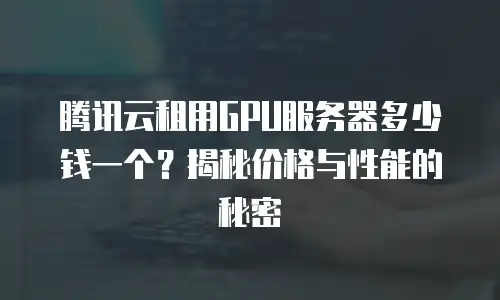 腾讯云租用GPU服务器多少钱一个？揭秘价格与性能的秘密