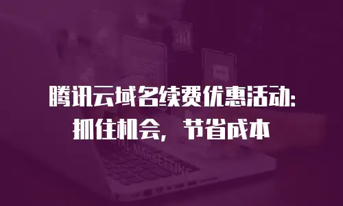 腾讯云域名续费优惠活动：抓住机会，节省成本