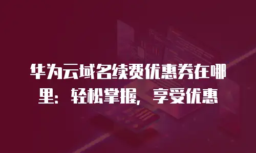 华为云域名续费优惠券在哪里：轻松掌握，享受优惠