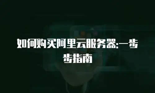 如何购买阿里云服务器:一步步指南