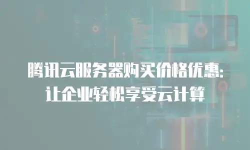 腾讯云服务器购买价格优惠：让企业轻松享受云计算