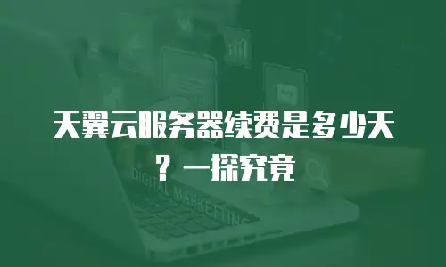 天翼云服务器续费是多少天？一探究竟