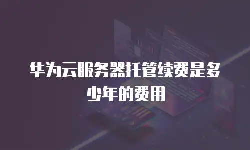 华为云服务器托管续费是多少年的费用