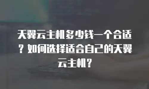 天翼云主机多少钱一个合适？如何选择适合自己的天翼云主机？