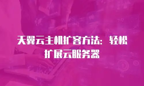 天翼云主机扩容方法：轻松扩展云服务器