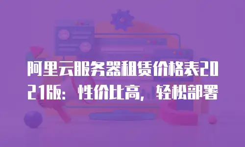 阿里云服务器租赁价格表2021版：性价比高，轻松部署