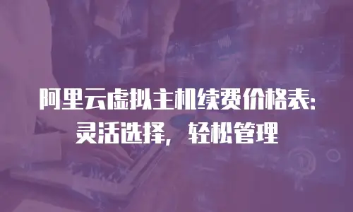 阿里云虚拟主机续费价格表：灵活选择，轻松管理