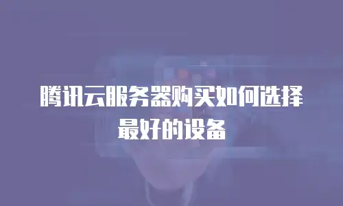 腾讯云服务器购买如何选择最好的设备