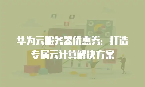 华为云服务器优惠券：打造专属云计算解决方案