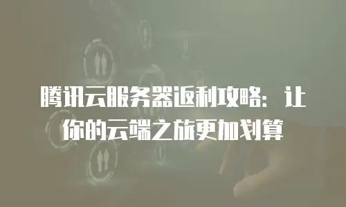 腾讯云服务器返利攻略：让你的云端之旅更加划算