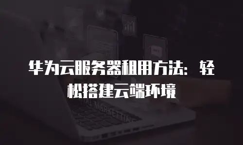 华为云服务器租用方法：轻松搭建云端环境