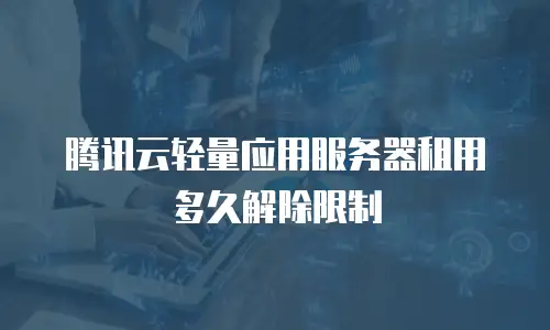 腾讯云轻量应用服务器租用多久解除限制