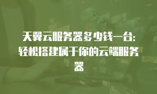 天翼云服务器多少钱一台：轻松搭建属于你的云端服务器