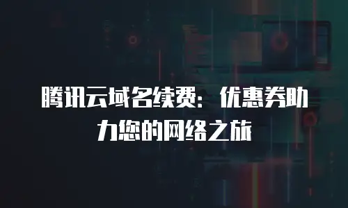 腾讯云域名续费：优惠券助力您的网络之旅